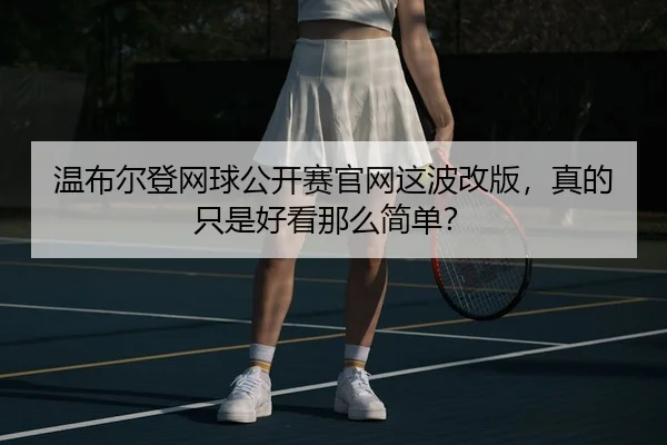 温布尔登网球公开赛官网这波改版，真的只是好看那么简单？