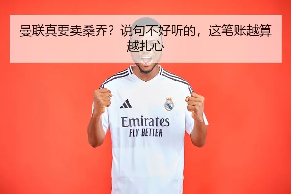 曼联真要卖桑乔？说句不好听的，这笔账越算越扎心