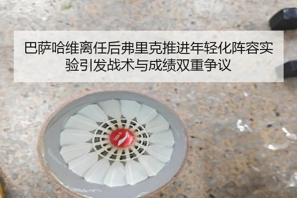 巴萨哈维离任后弗里克推进年轻化阵容实验引发战术与成绩双重争议