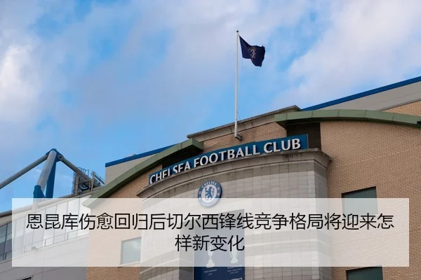 恩昆库伤愈回归后切尔西锋线竞争格局将迎来怎样新变化