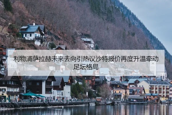 利物浦萨拉赫未来去向引热议沙特报价再度升温牵动足坛格局