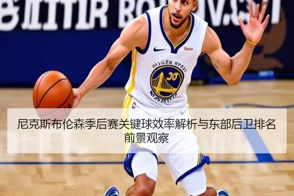 尼克斯布伦森季后赛关键球效率解析与东部后卫排名前景观察
