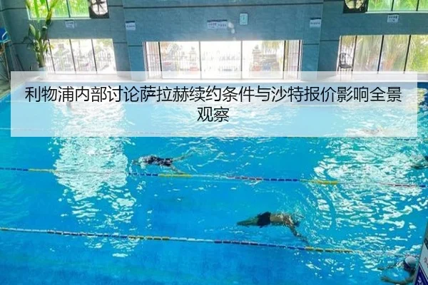 利物浦内部讨论萨拉赫续约条件与沙特报价影响全景观察