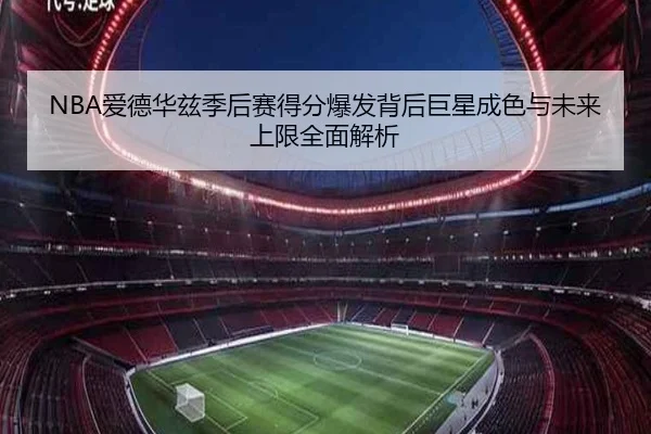 NBA爱德华兹季后赛得分爆发背后巨星成色与未来上限全面解析