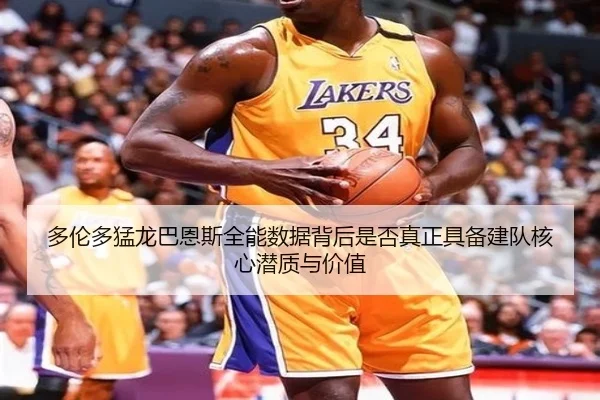 多伦多猛龙巴恩斯全能数据背后是否真正具备建队核心潜质与价值