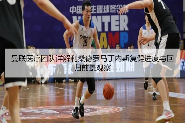 曼联医疗团队详解利桑德罗马丁内斯复健进度与回归前景观察